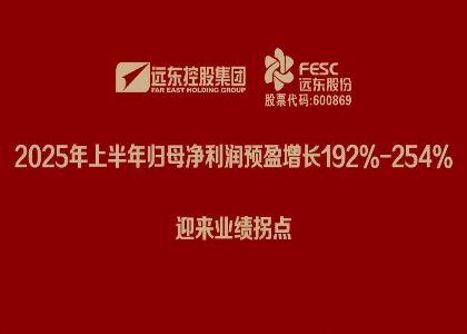 遠(yuǎn)東股份：2025年上半年歸母凈利潤(rùn)預(yù)盈增長(zhǎng)192%-254%，迎來(lái)業(yè)...